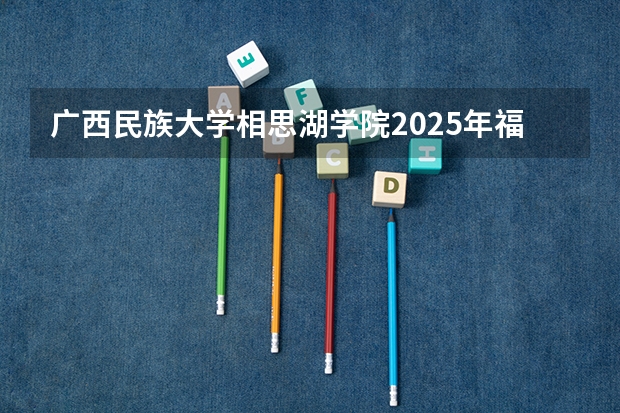 广西民族大学相思湖学院2025年福建高考招生计划预测