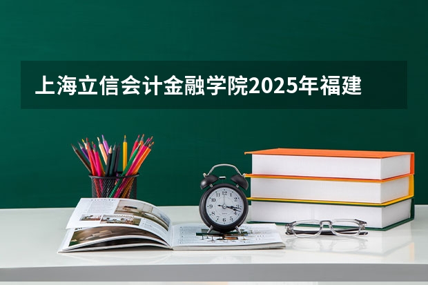 上海立信会计金融学院2025年福建高考招生计划预测