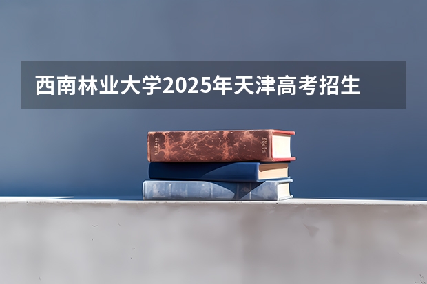 西南林业大学2025年天津高考招生计划预测