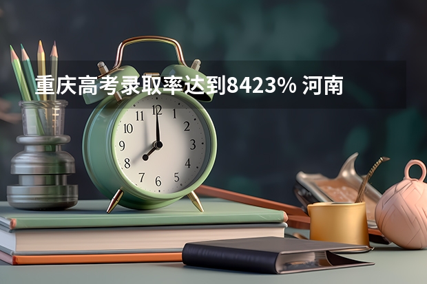 重庆高考录取率达到84.23% 河南高考录取安排公布