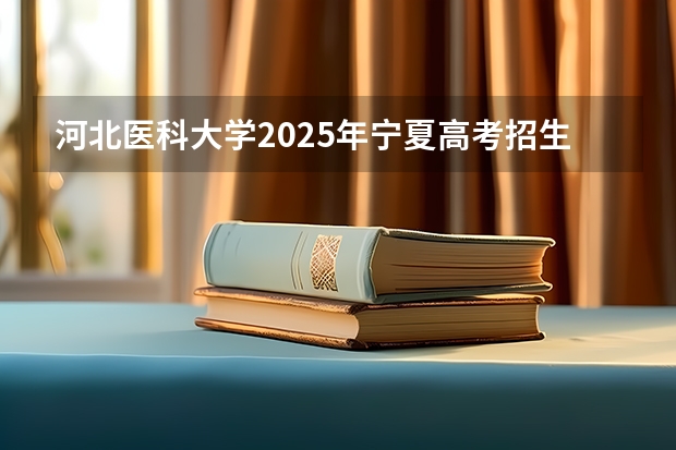 河北医科大学2025年宁夏高考招生计划预测