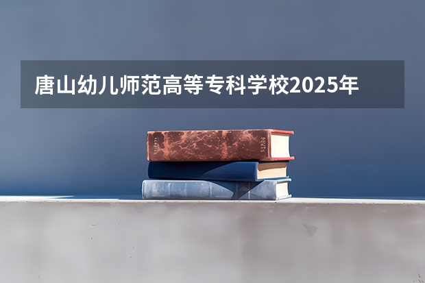 唐山幼儿师范高等专科学校2025年宁夏高考招生计划预测