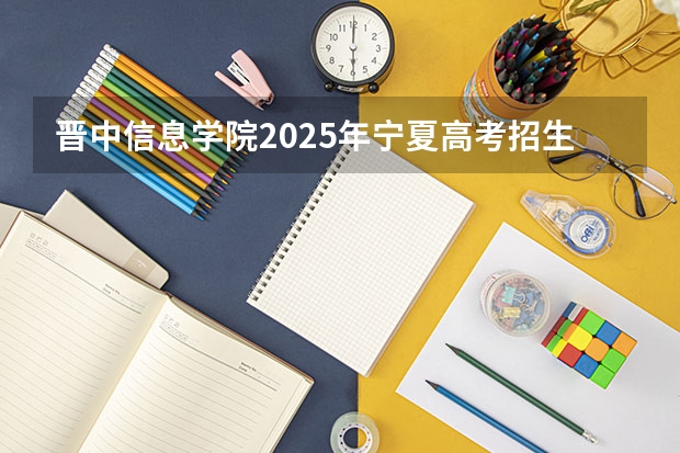 晋中信息学院2025年宁夏高考招生计划预测