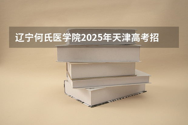 辽宁何氏医学院2025年天津高考招生计划预测