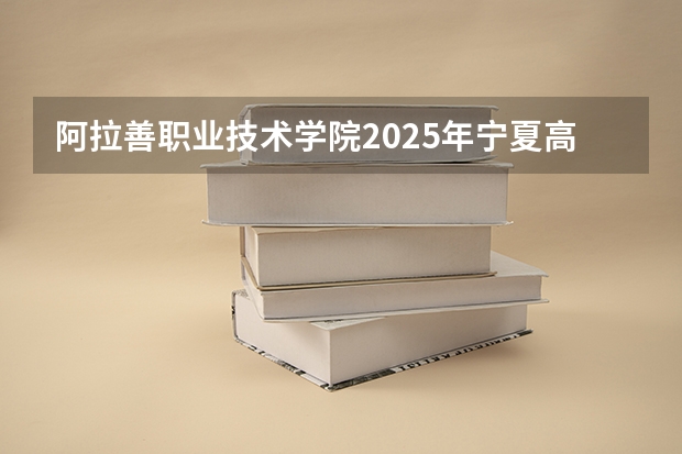 阿拉善职业技术学院2025年宁夏高考招生计划预测