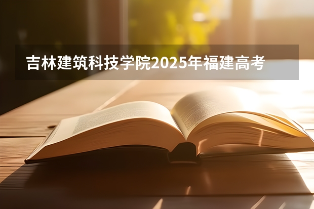 吉林建筑科技学院2025年福建高考招生计划预测