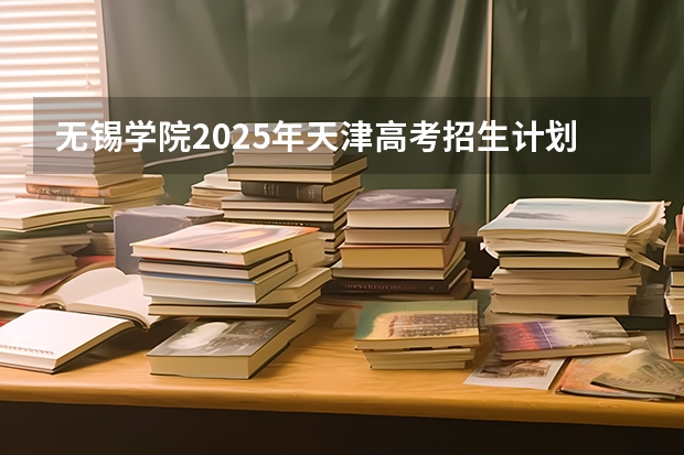 无锡学院2025年天津高考招生计划预测