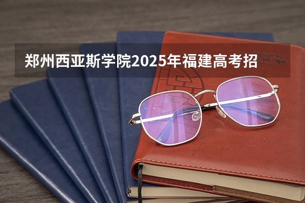 郑州西亚斯学院2025年福建高考招生计划预测