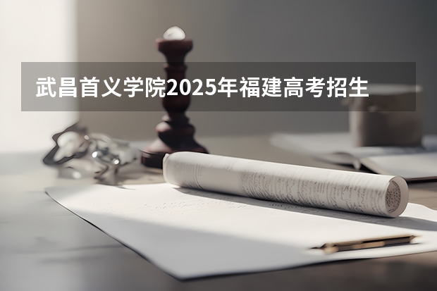 武昌首义学院2025年福建高考招生计划预测