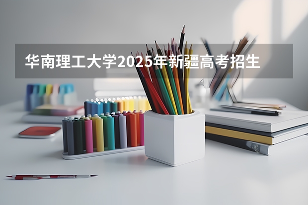 华南理工大学2025年新疆高考招生计划预测