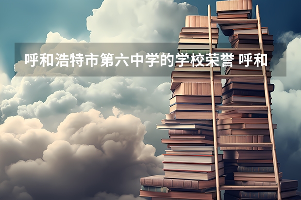 呼和浩特市第六中学的学校荣誉 呼和浩特第二中学高考升学率