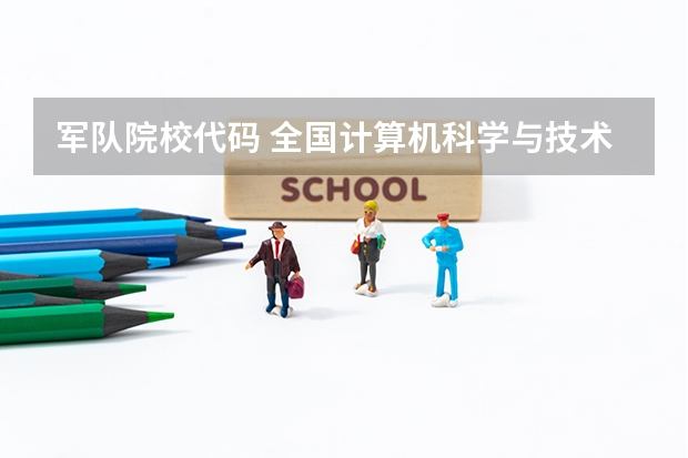 军队院校代码 全国计算机科学与技术专业大学排名