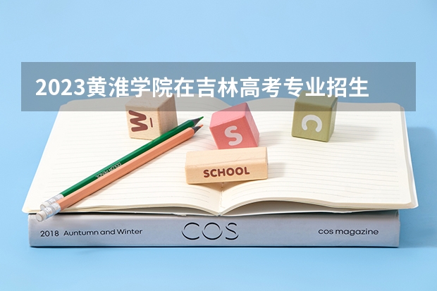 2023黄淮学院在吉林高考专业招生计划人数