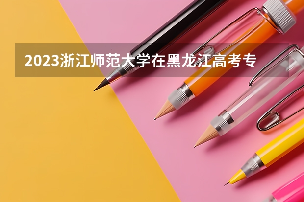 2023浙江师范大学在黑龙江高考专业招生计划人数