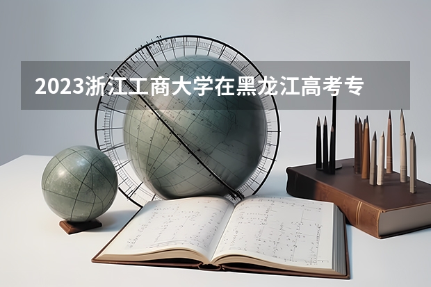 2023浙江工商大学在黑龙江高考专业招生计划人数