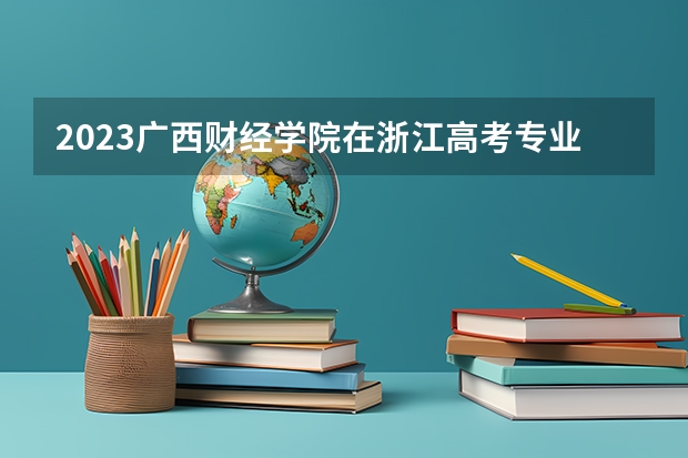 2023广西财经学院在浙江高考专业招生计划人数