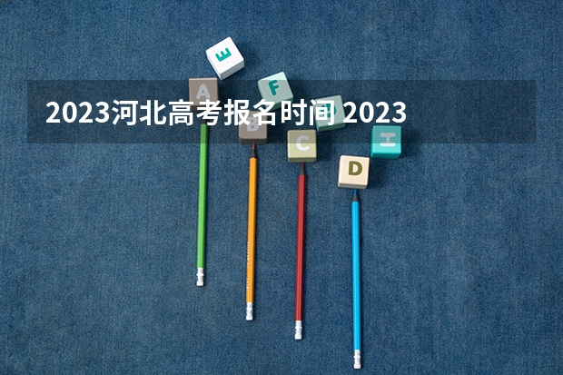 2023河北高考报名时间 2023河北高考报名截止时间公布