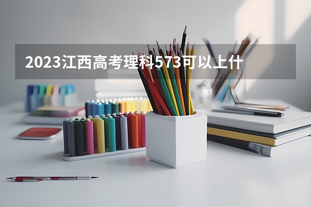 2023江西高考理科573可以上什么大学