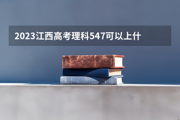 2023江西高考理科547可以上什么大学