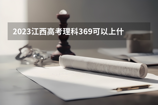 2023江西高考理科369可以上什么大学