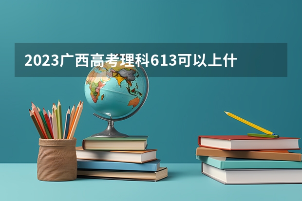 2023广西高考理科613可以上什么大学