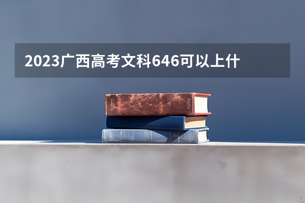 2023广西高考文科646可以上什么大学