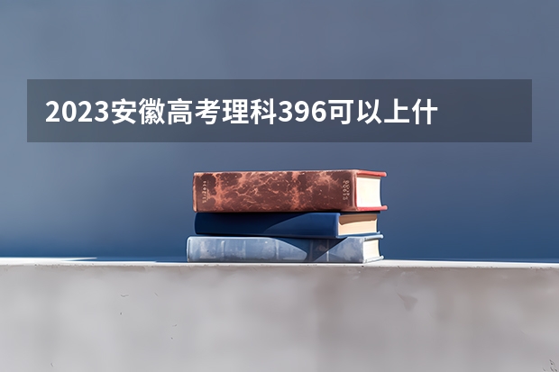 2023安徽高考理科396可以上什么大学