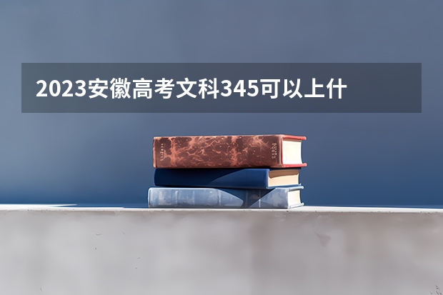 2023安徽高考文科345可以上什么大学