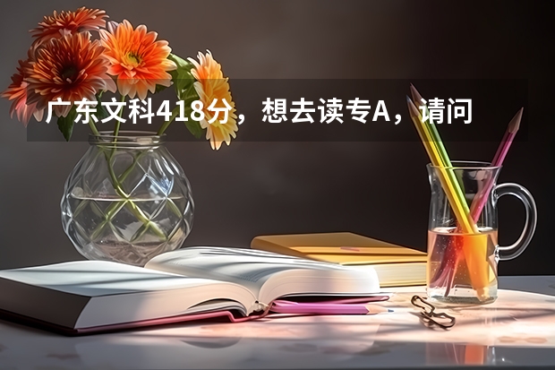 广东文科418分，想去读专A，请问有哪些学校可以报的呢？急！！！！！