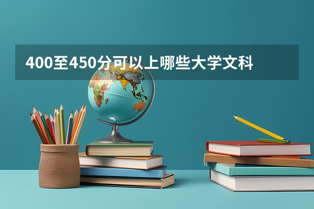 400至450分可以上哪些大学文科？高考400~450分能上哪所大学？