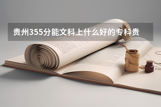 贵州355分能文科上什么好的专科贵州355分能文科上什么好的专科？