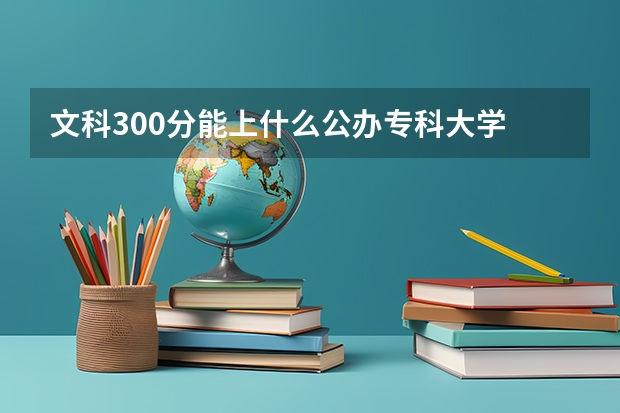 文科300分能上什么公办专科大学