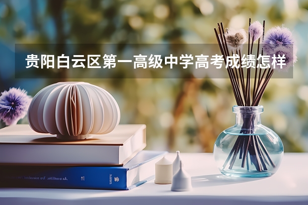 贵阳白云区第一高级中学高考成绩怎样（贵阳市第一实验中学今年高考成绩???）