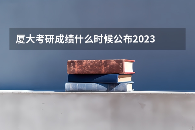 厦大考研成绩什么时候公布2023