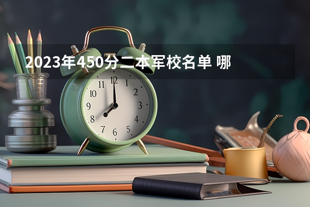 2023年450分二本军校名单 哪个军校好考