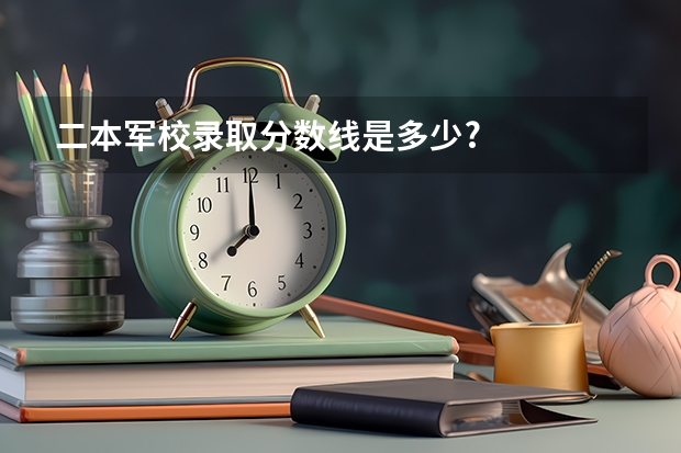 二本军校录取分数线是多少?