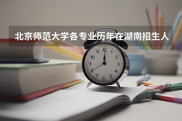 北京师范大学各专业历年在湖南招生人数