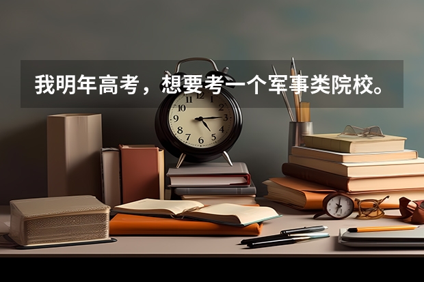 我明年高考，想要考一个军事类院校。有哪些重点院校啊？？？立志报国，现在做起。