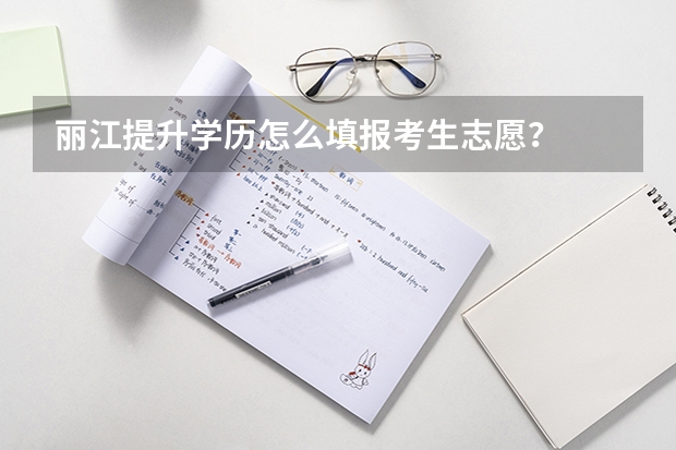 丽江提升学历怎么填报考生志愿？