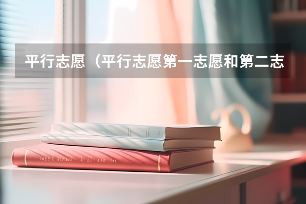 平行志愿(平行志愿第一志愿和第二志愿区别)
