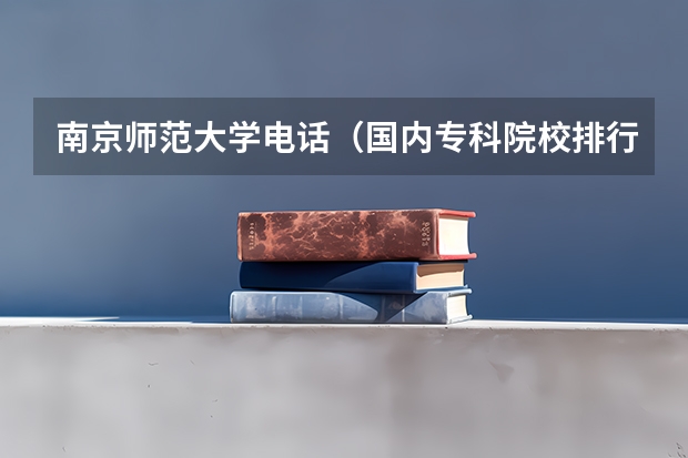 南京师范大学电话（国内专科院校排行？）