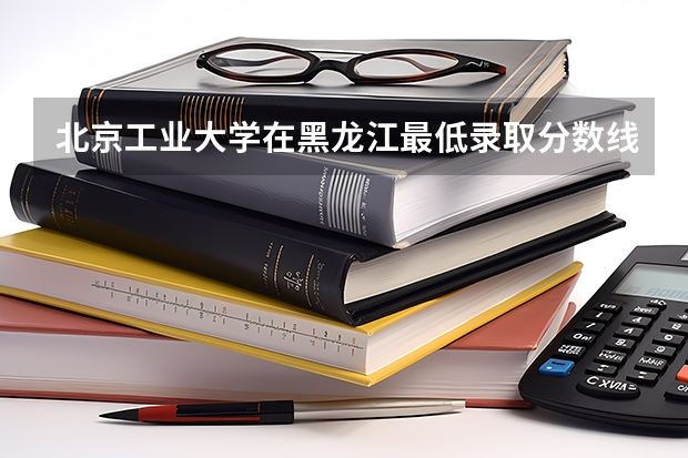 北京工业大学在黑龙江最低录取分数线（2024高考参考）