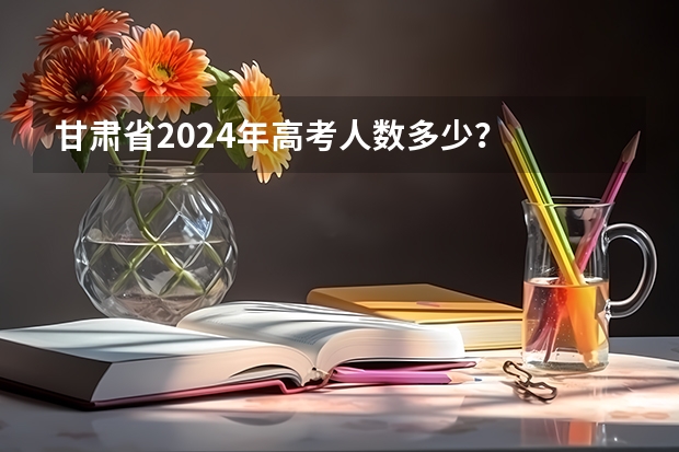 甘肃省2024年高考人数多少？