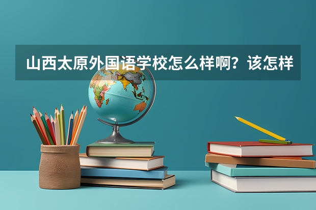 山西太原外国语学校怎么样啊？该怎样应对高中生活啊？