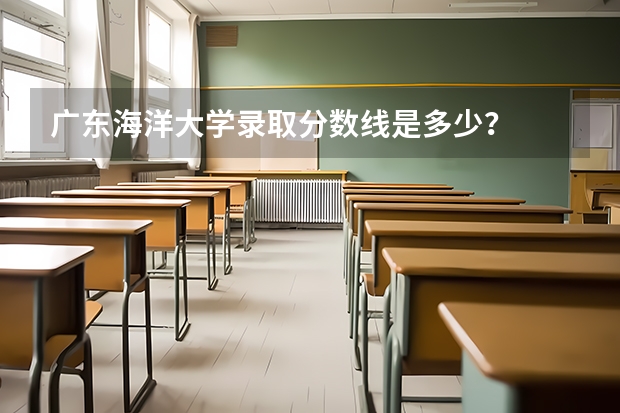 广东海洋大学录取分数线是多少？