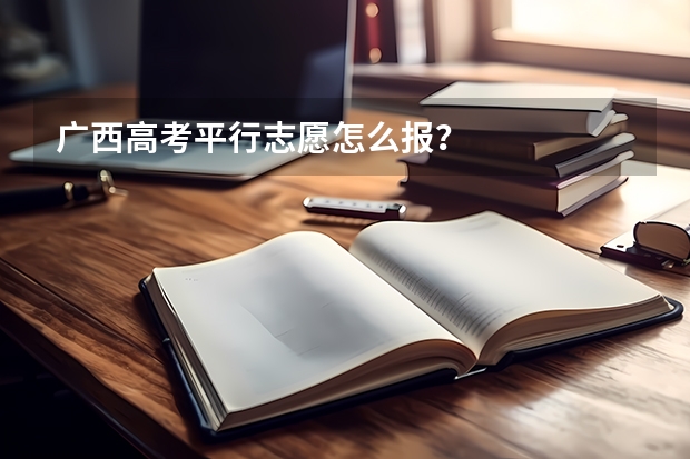 广西高考平行志愿怎么报？