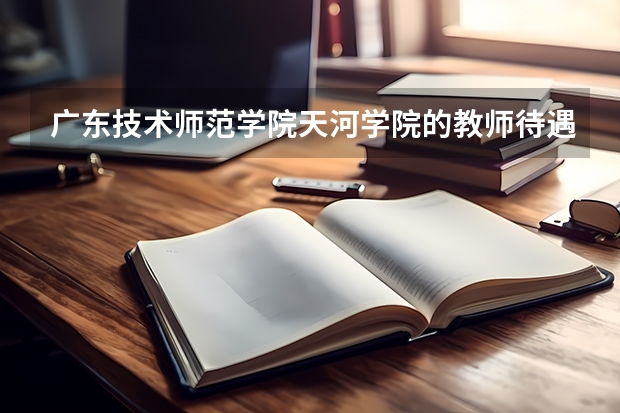 广东技术师范学院天河学院的教师待遇怎么样