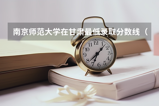 南京师范大学在甘肃最低录取分数线（2024高考参考）