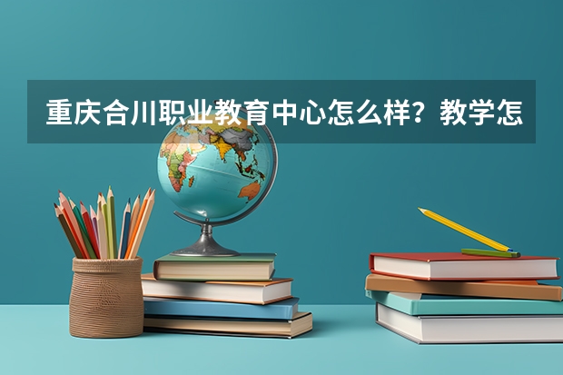 重庆合川职业教育中心怎么样？教学怎么样？学护理毕业后的就业前景怎么样？高考可以有哪些大学可以考虑？