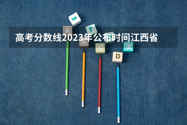 高考分数线2023年公布时间江西省 2023年江西高考分数线公布时间